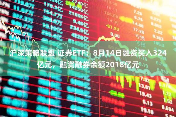 沪深策略联盟 证券ETF：8月14日融资买入324亿元，融资融券余额2018亿元