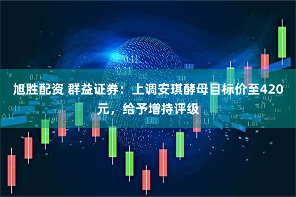 旭胜配资 群益证券：上调安琪酵母目标价至420元，给予增持评级