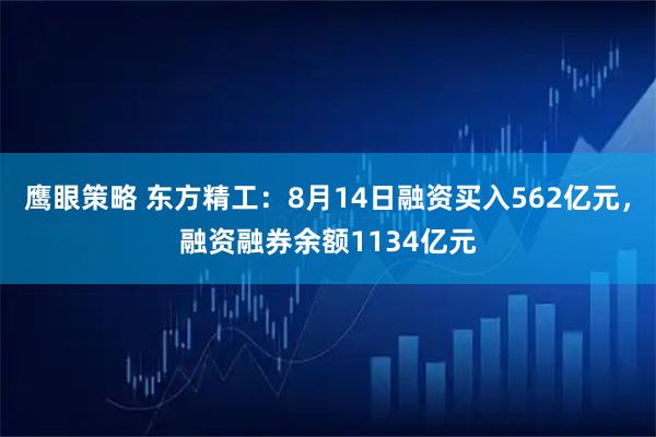 鹰眼策略 东方精工：8月14日融资买入562亿元，融资融券余额1134亿元