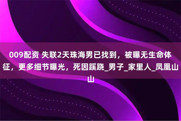 009配资 失联2天珠海男已找到，被曝无生命体征，更多细节曝光，死因蹊跷_男子_家里人_凤凰山