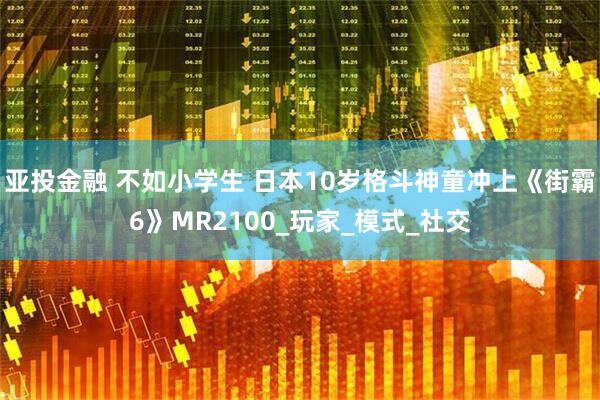 亚投金融 不如小学生 日本10岁格斗神童冲上《街霸6》MR2100_玩家_模式_社交