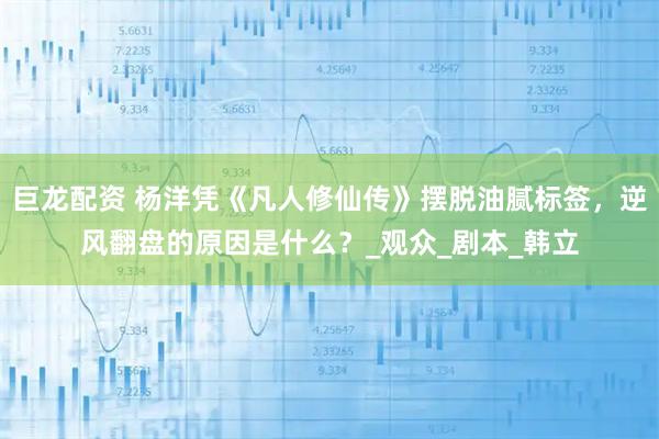 巨龙配资 杨洋凭《凡人修仙传》摆脱油腻标签，逆风翻盘的原因是什么？_观众_剧本_韩立