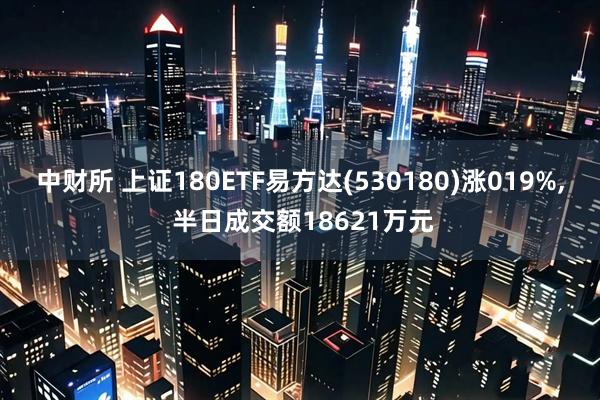 中财所 上证180ETF易方达(530180)涨019%, 半日成交额18621万元