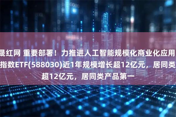 晟红网 重要部署！力推进人工智能规模化商业化应用，科创100指数ETF(588030)近1年规模增长超12亿元，居同类产品第一