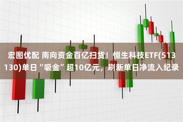 宏图优配 南向资金百亿扫货！恒生科技ETF(513130)单日“吸金”超10亿元，刷新单日净流入纪录