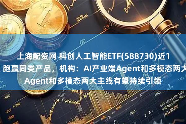 上海配资网 科创人工智能ETF(588730)近1周累计涨幅653%，跑赢同类产品，机构：AI产业端Agent和多模态两大主线有望持续引领