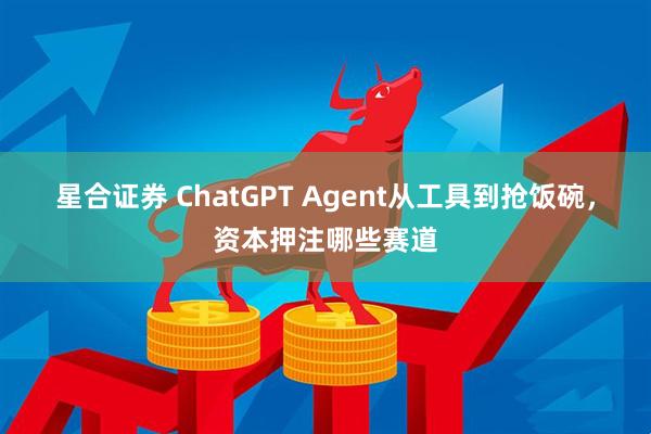 星合证券 ChatGPT Agent从工具到抢饭碗，资本押注哪些赛道