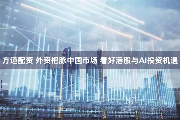 方道配资 外资把脉中国市场 看好港股与AI投资机遇