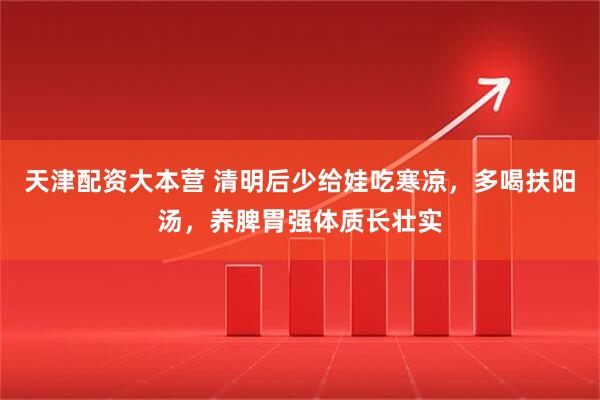 天津配资大本营 清明后少给娃吃寒凉，多喝扶阳汤，养脾胃强体质长壮实
