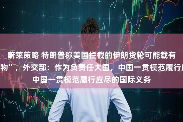 蔚莱策略 特朗普称美国拦截的伊朗货轮可能载有“来自中国的礼物”，外交部：作为负责任大国，中国一贯模范履行应尽的国际义务