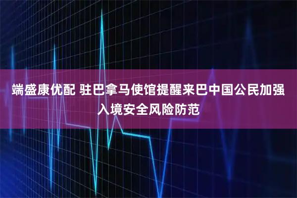 端盛康优配 驻巴拿马使馆提醒来巴中国公民加强入境安全风险防范