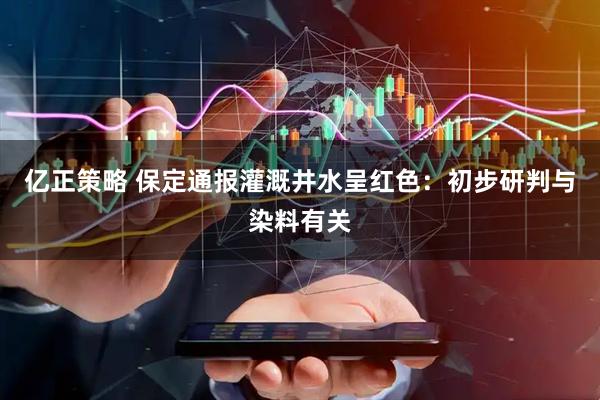 亿正策略 保定通报灌溉井水呈红色：初步研判与染料有关