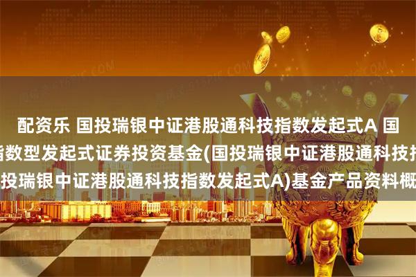 配资乐 国投瑞银中证港股通科技指数发起式A 国投瑞银中证港股通科技指数型发起式证券投资基金(国投瑞银中证港股通科技指数发起式A)基金产品资料概要