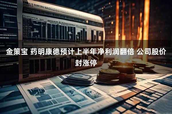 金策宝 药明康德预计上半年净利润翻倍 公司股价封涨停