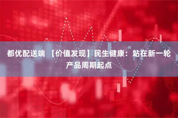 都优配送端 【价值发现】民生健康：站在新一轮产品周期起点