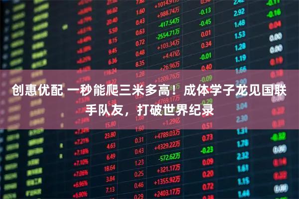 创惠优配 一秒能爬三米多高！成体学子龙见国联手队友，打破世界纪录