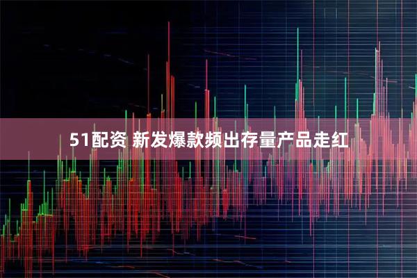 51配资 新发爆款频出存量产品走红