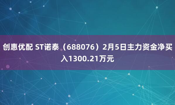 创惠优配 ST诺泰（688076）2月5日主力资金净买入1300.21万元