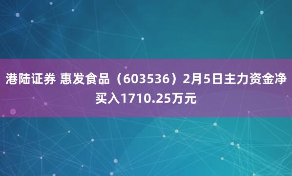 港陆证券 惠发食品（603536）2月5日主力资金净买入1710.25万元