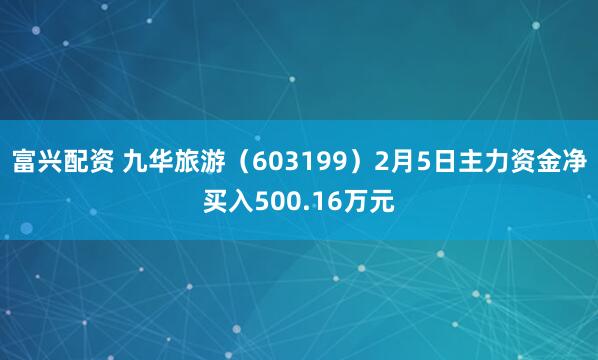 富兴配资 九华旅游（603199）2月5日主力资金净买入500.16万元