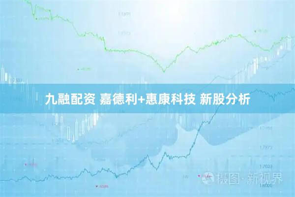 九融配资 嘉德利+惠康科技 新股分析