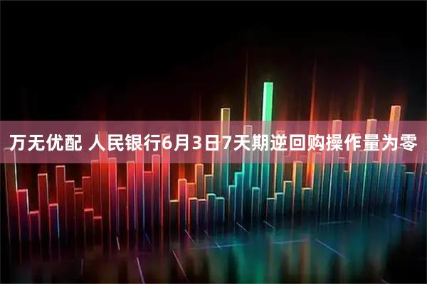万无优配 人民银行6月3日7天期逆回购操作量为零