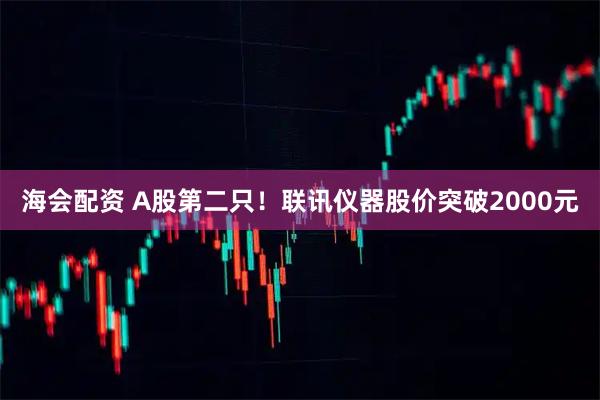 海会配资 A股第二只！联讯仪器股价突破2000元