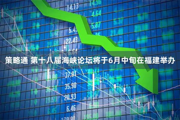 策略通 第十八届海峡论坛将于6月中旬在福建举办