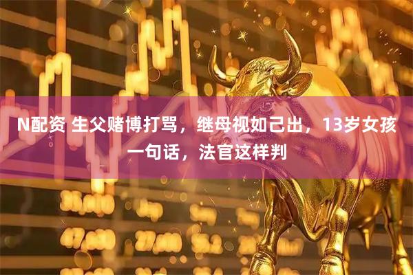 N配资 生父赌博打骂，继母视如己出，13岁女孩一句话，法官这样判