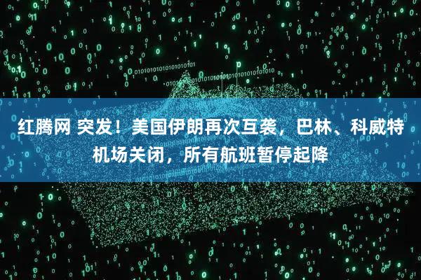 红腾网 突发！美国伊朗再次互袭，巴林、科威特机场关闭，所有航班暂停起降