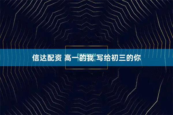 信达配资 高一的我 写给初三的你