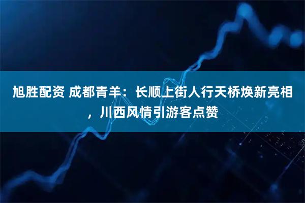 旭胜配资 成都青羊：长顺上街人行天桥焕新亮相，川西风情引游客点赞