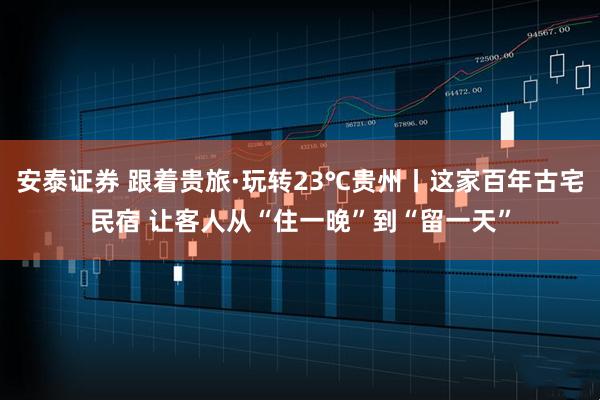 安泰证券 跟着贵旅·玩转23℃贵州丨这家百年古宅民宿 让客人从“住一晚”到“留一天”