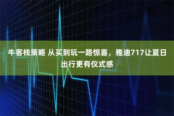 牛客栈策略 从买到玩一路惊喜，雅迪717让夏日出行更有仪式感