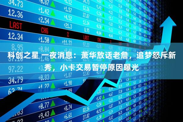 科创之星 一夜消息：萧华放话老詹，追梦怒斥新秀，小卡交易暂停原因曝光