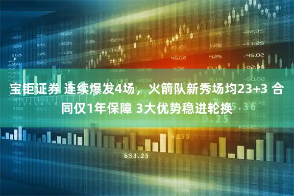 宝钜证券 连续爆发4场，火箭队新秀场均23+3 合同仅1年保障 3大优势稳进轮换