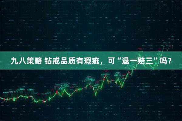 九八策略 钻戒品质有瑕疵，可“退一赔三”吗？
