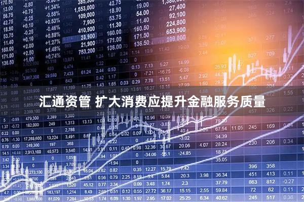 汇通资管 扩大消费应提升金融服务质量