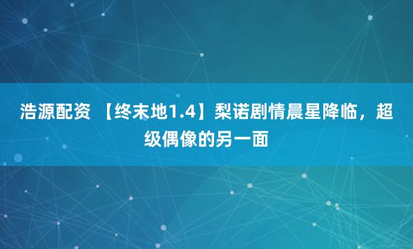 浩源配资 【终末地1.4】梨诺剧情晨星降临，超级偶像的另一面