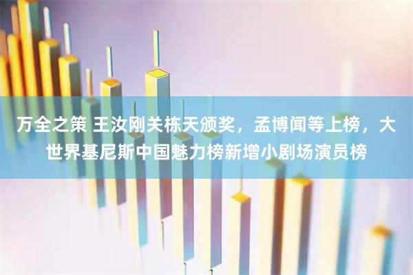 万全之策 王汝刚关栋天颁奖，孟博闻等上榜，大世界基尼斯中国魅力榜新增小剧场演员榜
