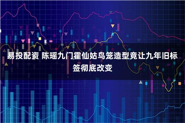 易投配资 陈瑶九门霍仙姑鸟笼造型竟让九年旧标签彻底改变