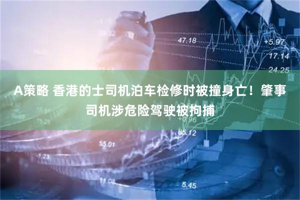 A策略 香港的士司机泊车检修时被撞身亡！肇事司机涉危险驾驶被拘捕