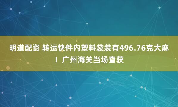 明道配资 转运快件内塑料袋装有496.76克大麻！广州海关当场查获