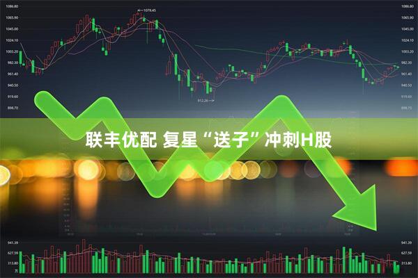 联丰优配 复星“送子”冲刺H股