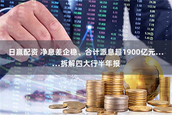 日赢配资 净息差企稳、合计派息超1900亿元……拆解四大行半年报