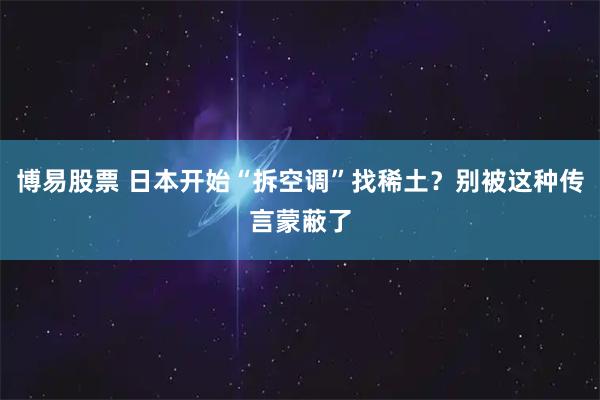 博易股票 日本开始“拆空调”找稀土？别被这种传言蒙蔽了