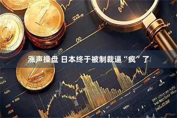 涨声操盘 日本终于被制裁逼“疯”了